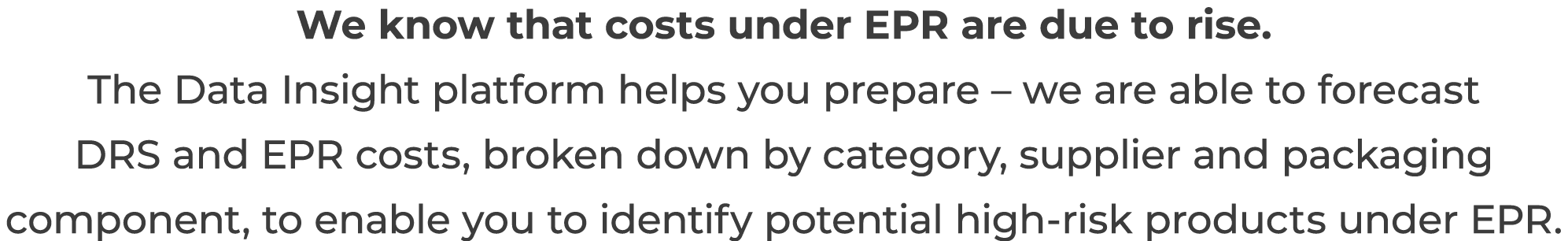 We know that costs under EPR are due to rise    The Data Insight platform helps you prepare   we are able to forecast   